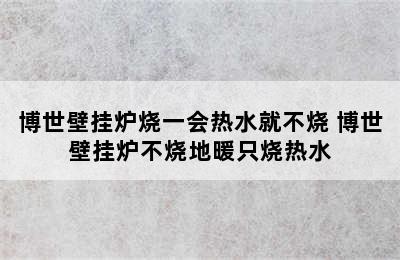 博世壁挂炉烧一会热水就不烧 博世壁挂炉不烧地暖只烧热水